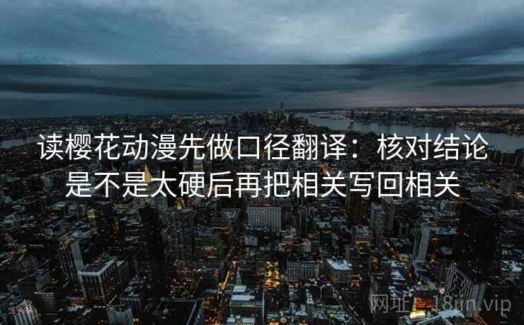 读樱花动漫先做口径翻译：核对结论是不是太硬后再把相关写回相关