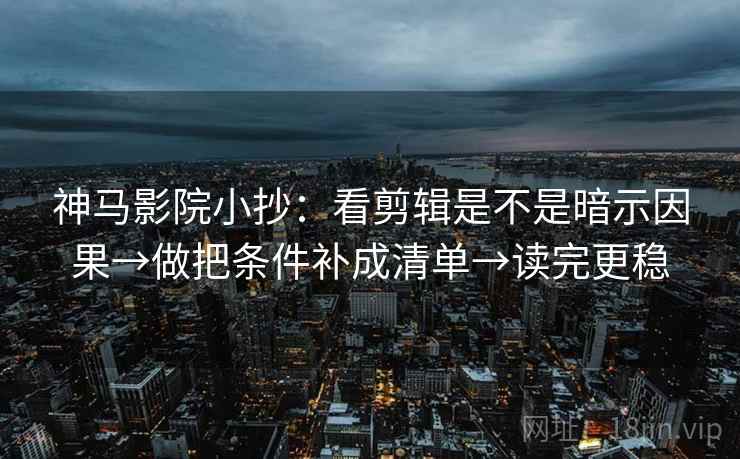 神马影院小抄：看剪辑是不是暗示因果→做把条件补成清单→读完更稳