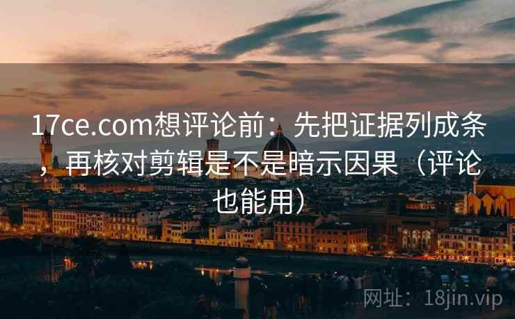 17ce.com想评论前:先把证据列成条,再核对剪辑是不是暗示因果(评论也能用) 17ce.com想评论前:先把证据列成条,再核对剪辑是不是暗示因果(评论也能用)