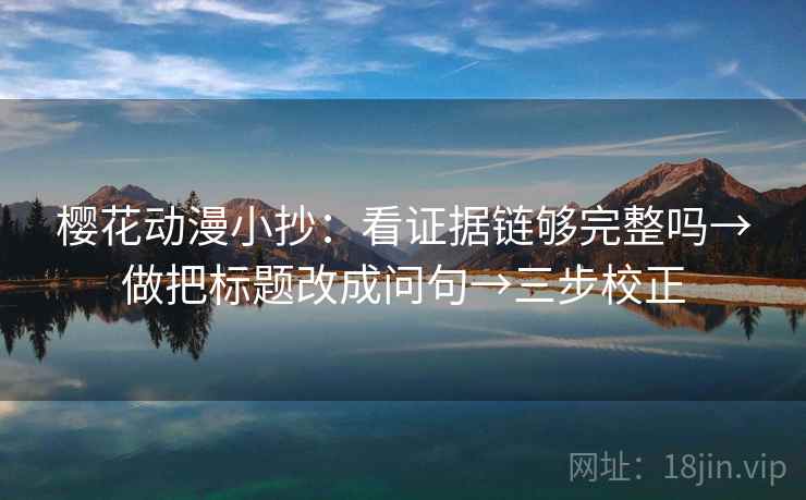 樱花动漫小抄：看证据链够完整吗→做把标题改成问句→三步校正