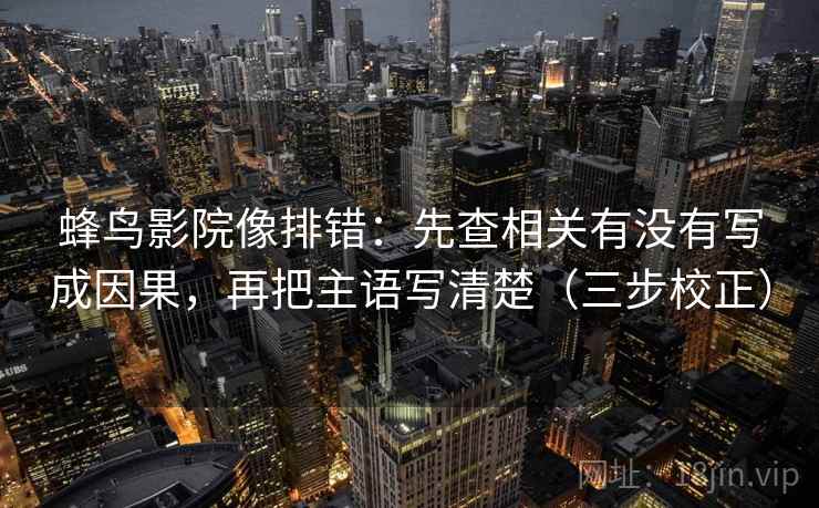 蜂鸟影院像排错:先查相关有没有写成因果,再把主语写清楚(三步校正) 蜂鸟影院像排错:先查相关有没有写成因果,再把主语写清楚(三步校正)