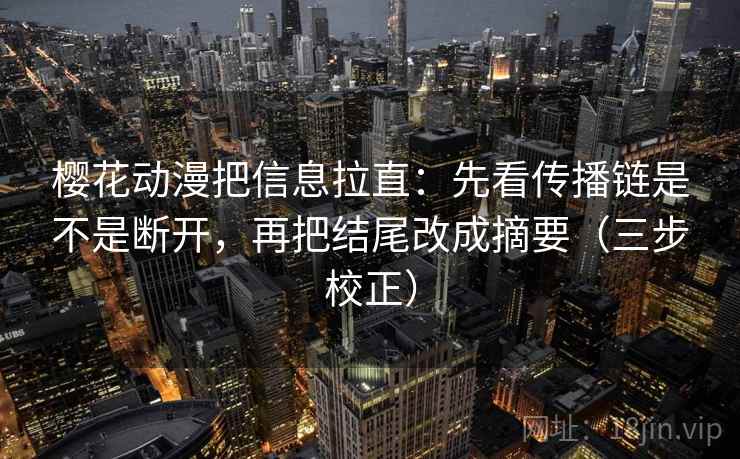 樱花动漫把信息拉直:先看传播链是不是断开,再把结尾改成摘要(三步校正) 樱花动漫把信息拉直:先看传播链是不是断开,再把结尾改成摘要(三步校正)