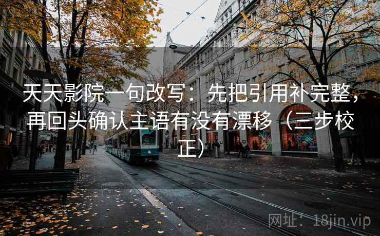 天天影院一句改写：先把引用补完整，再回头确认主语有没有漂移（三步校正）