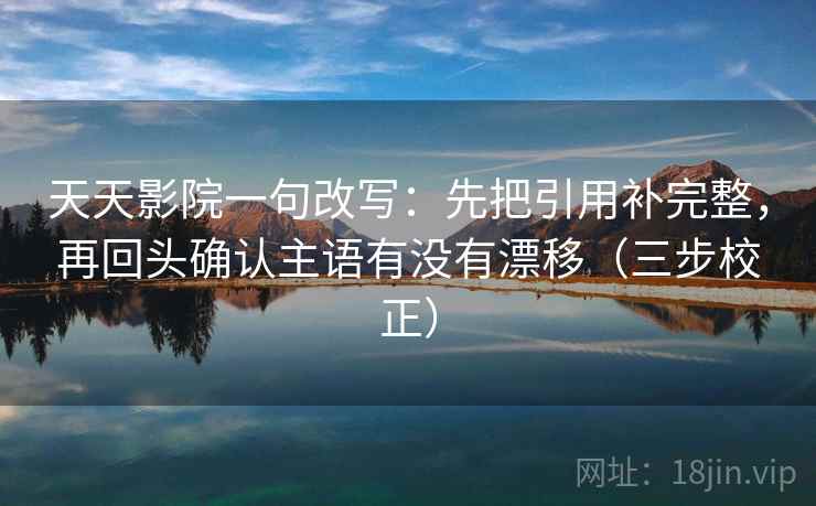 天天影院一句改写：先把引用补完整，再回头确认主语有没有漂移（三步校正）