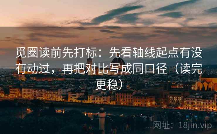 觅圈读前先打标：先看轴线起点有没有动过，再把对比写成同口径（读完更稳）