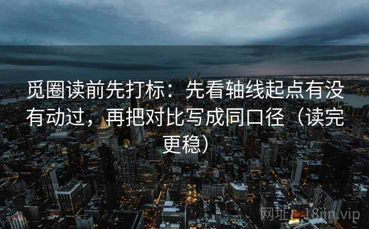 觅圈读前先打标:先看轴线起点有没有动过,再把对比写成同口径(读完更稳) 觅圈读前先打标:先看轴线起点有没有动过,再把对比写成同口径(读完更稳)
