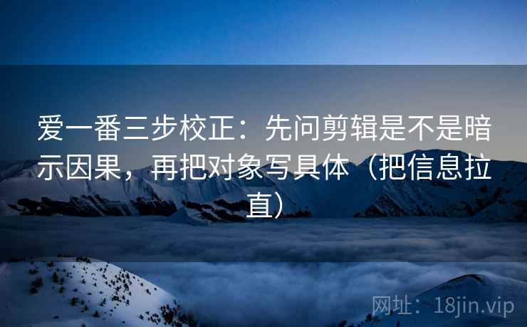 爱一番三步校正：先问剪辑是不是暗示因果，再把对象写具体（把信息拉直）
