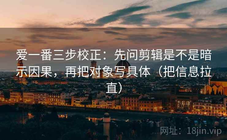 爱一番三步校正：先问剪辑是不是暗示因果，再把对象写具体（把信息拉直）