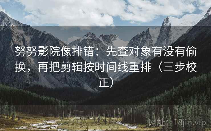 努努影院像排错：先查对象有没有偷换，再把剪辑按时间线重排（三步校正）