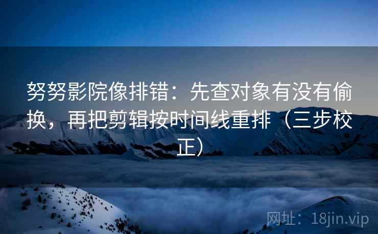 努努影院像排错：先查对象有没有偷换，再把剪辑按时间线重排（三步校正）