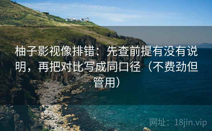 柚子影视像排错：先查前提有没有说明，再把对比写成同口径（不费劲但管用）