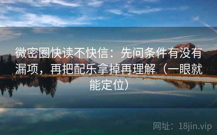 微密圈快读不快信：先问条件有没有漏项，再把配乐拿掉再理解（一眼就能定位）
