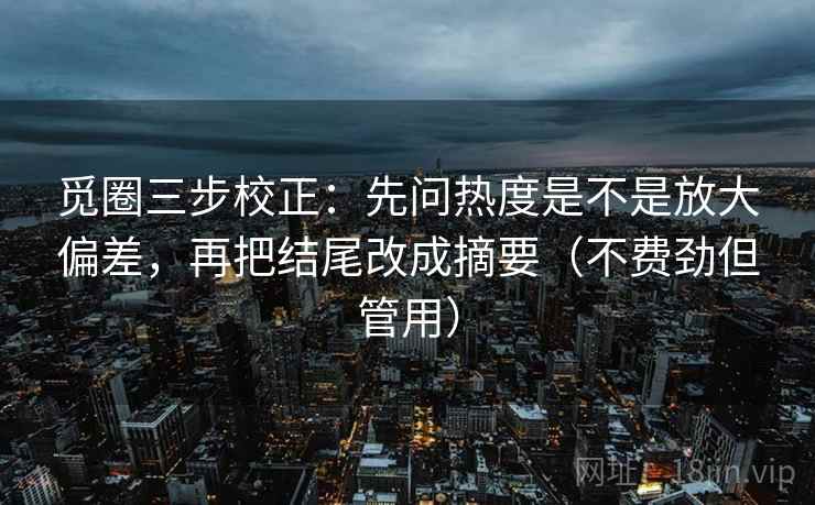 觅圈三步校正：先问热度是不是放大偏差，再把结尾改成摘要（不费劲但管用）