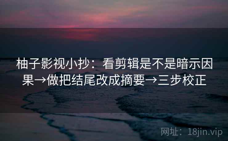 柚子影视小抄:看剪辑是不是暗示因果→做把结尾改成摘要→三步校正 柚子影视小抄:看剪辑是不是暗示因果→做把结尾改成摘要→三步校正