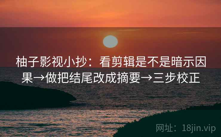 柚子影视小抄:看剪辑是不是暗示因果→做把结尾改成摘要→三步校正