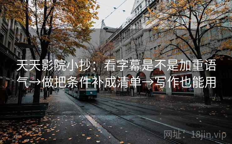 天天影院小抄：看字幕是不是加重语气→做把条件补成清单→写作也能用