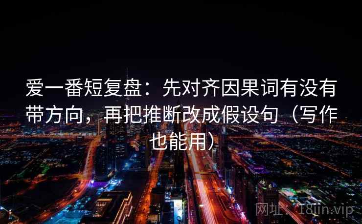 爱一番短复盘：先对齐因果词有没有带方向，再把推断改成假设句（写作也能用）