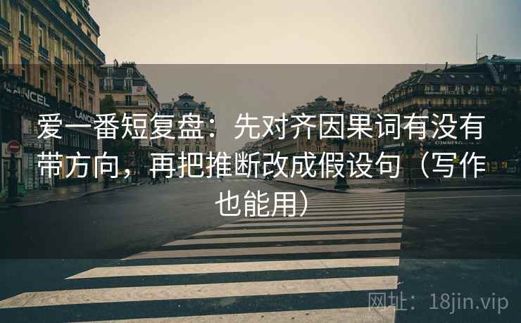 爱一番短复盘：先对齐因果词有没有带方向，再把推断改成假设句（写作也能用）