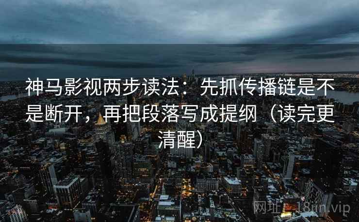 神马影视两步读法:先抓传播链是不是断开,再把段落写成提纲(读完更清醒)