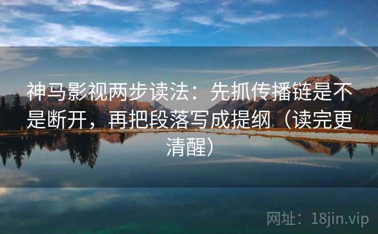 神马影视两步读法:先抓传播链是不是断开,再把段落写成提纲(读完更清醒) 神马影视两步读法:先抓传播链是不是断开,再把段落写成提纲(读完更清醒)