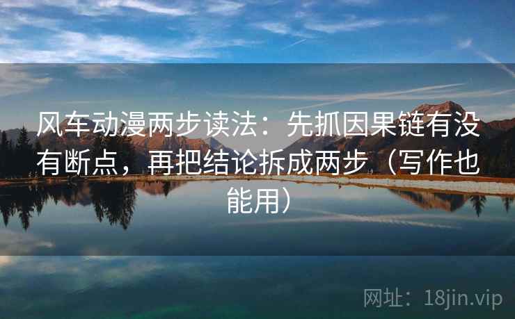 风车动漫两步读法：先抓因果链有没有断点，再把结论拆成两步（写作也能用）
