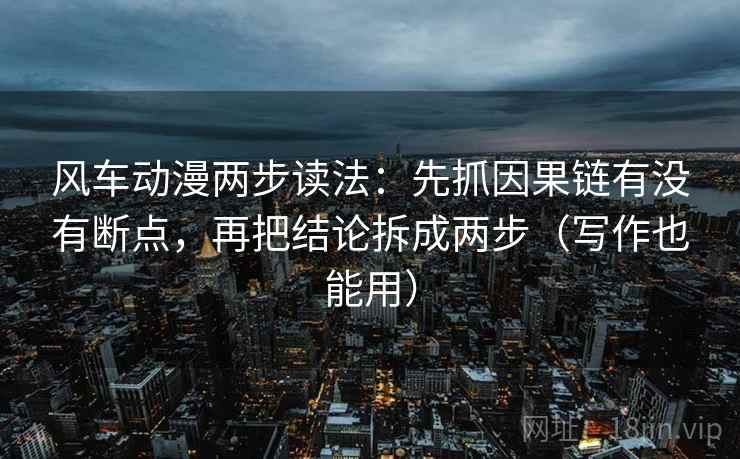 风车动漫两步读法：先抓因果链有没有断点，再把结论拆成两步（写作也能用）