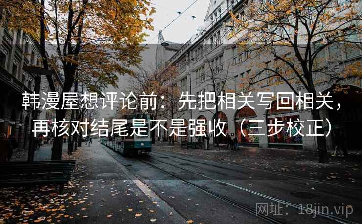 韩漫屋想评论前：先把相关写回相关，再核对结尾是不是强收（三步校正）