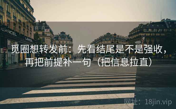 觅圈想转发前：先看结尾是不是强收，再把前提补一句（把信息拉直）