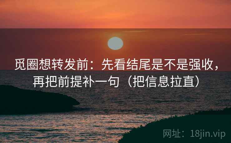 觅圈想转发前：先看结尾是不是强收，再把前提补一句（把信息拉直）