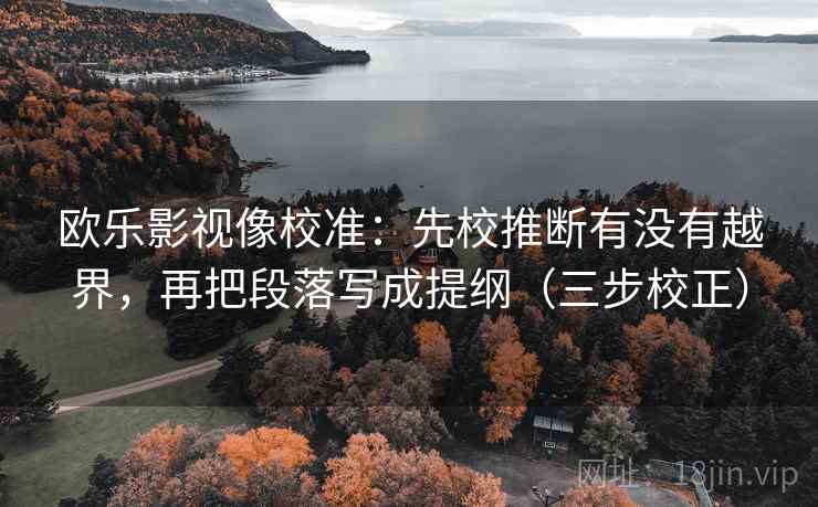 欧乐影视像校准:先校推断有没有越界,再把段落写成提纲(三步校正) 欧乐影视像校准:先校推断有没有越界,再把段落写成提纲(三步校正)