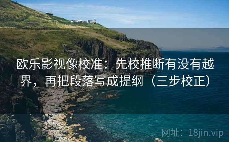 欧乐影视像校准：先校推断有没有越界，再把段落写成提纲（三步校正）