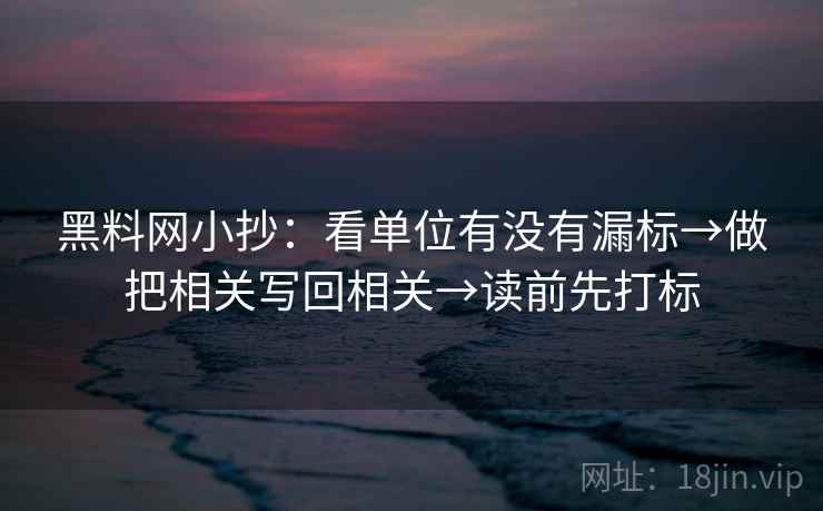 黑料网小抄：看单位有没有漏标→做把相关写回相关→读前先打标