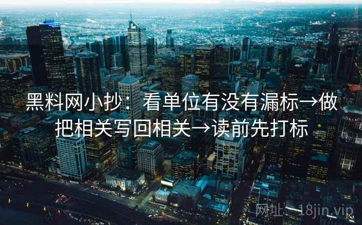 黑料网小抄:看单位有没有漏标→做把相关写回相关→读前先打标 黑料网小抄:看单位有没有漏标→做把相关写回相关→读前先打标
