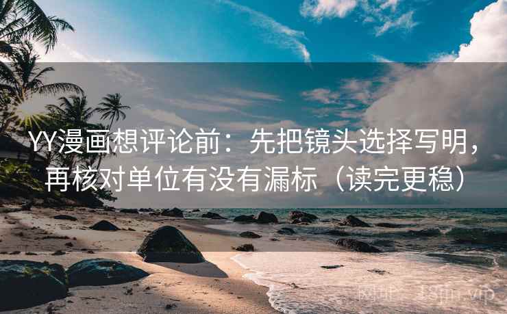 YY漫画想评论前：先把镜头选择写明，再核对单位有没有漏标（读完更稳）