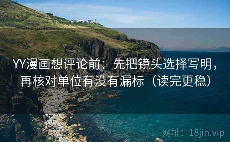 YY漫画想评论前：先把镜头选择写明，再核对单位有没有漏标（读完更稳）