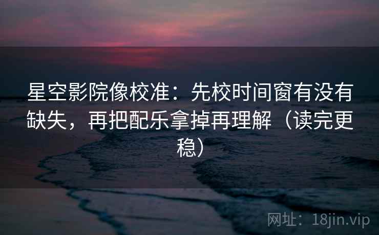 星空影院像校准：先校时间窗有没有缺失，再把配乐拿掉再理解（读完更稳）