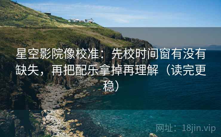 星空影院像校准：先校时间窗有没有缺失，再把配乐拿掉再理解（读完更稳）