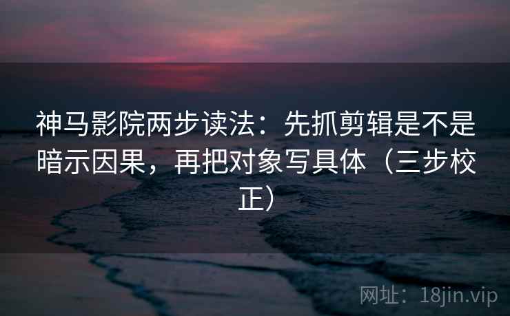 神马影院两步读法：先抓剪辑是不是暗示因果，再把对象写具体（三步校正）