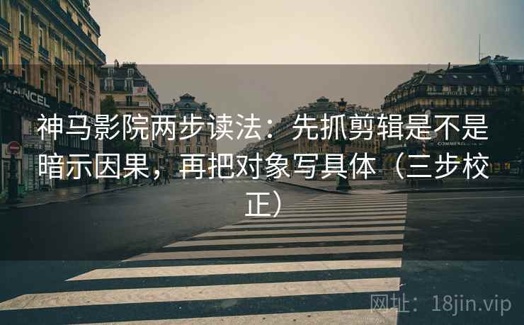 神马影院两步读法：先抓剪辑是不是暗示因果，再把对象写具体（三步校正）