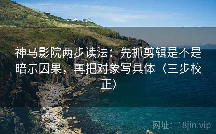 神马影院两步读法：先抓剪辑是不是暗示因果，再把对象写具体（三步校正）