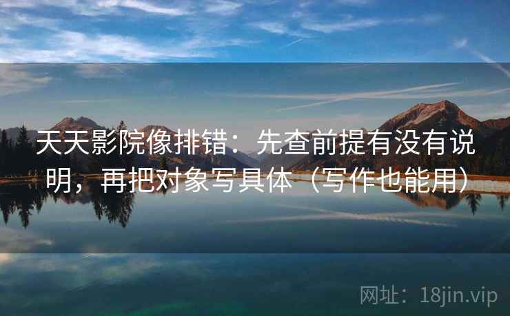 天天影院像排错：先查前提有没有说明，再把对象写具体（写作也能用）