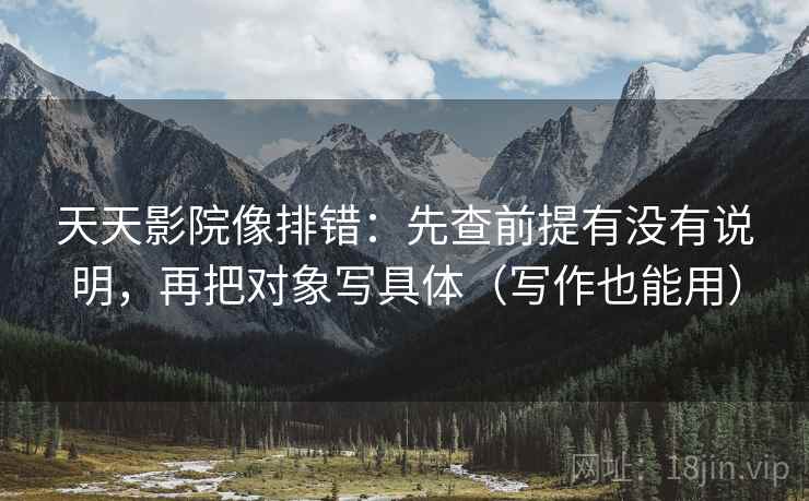 天天影院像排错：先查前提有没有说明，再把对象写具体（写作也能用）