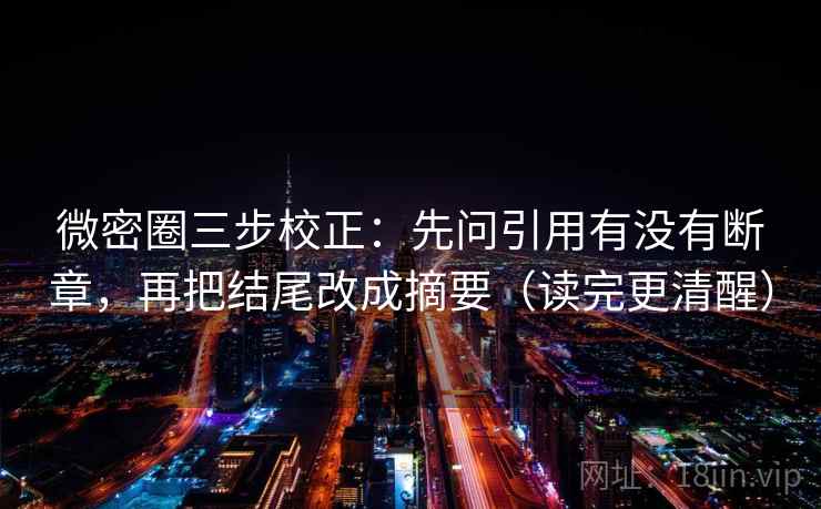 微密圈三步校正：先问引用有没有断章，再把结尾改成摘要（读完更清醒）