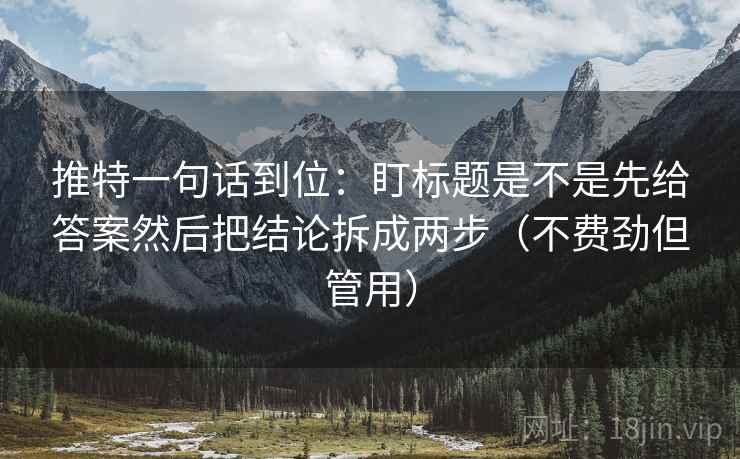 推特一句话到位：盯标题是不是先给答案然后把结论拆成两步（不费劲但管用）
