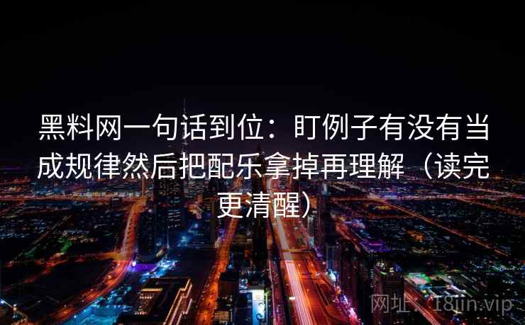 黑料网一句话到位:盯例子有没有当成规律然后把配乐拿掉再理解(读完更清醒) 黑料网一句话到位:盯例子有没有当成规律然后把配乐拿掉再理解(读完更清醒)