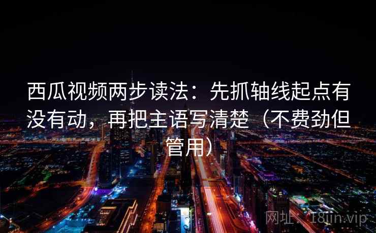 西瓜视频两步读法:先抓轴线起点有没有动,再把主语写清楚(不费劲但管用) 西瓜视频两步读法:先抓轴线起点有没有动,再把主语写清楚(不费劲但管用)
