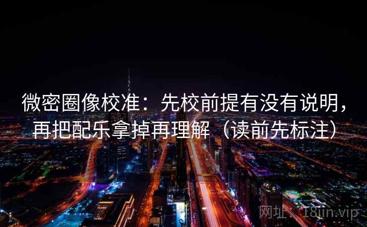 微密圈像校准：先校前提有没有说明，再把配乐拿掉再理解（读前先标注）