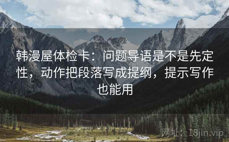 韩漫屋体检卡:问题导语是不是先定性,动作把段落写成提纲,提示写作也能用 韩漫屋体检卡:问题导语是不是先定性,动作把段落写成提纲,提示写作也能用