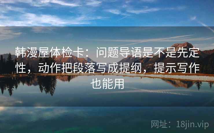 韩漫屋体检卡:问题导语是不是先定性,动作把段落写成提纲,提示写作也能用 韩漫屋体检卡:问题导语是不是先定性,动作把段落写成提纲,提示写作也能用