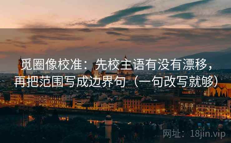 觅圈像校准：先校主语有没有漂移，再把范围写成边界句（一句改写就够）